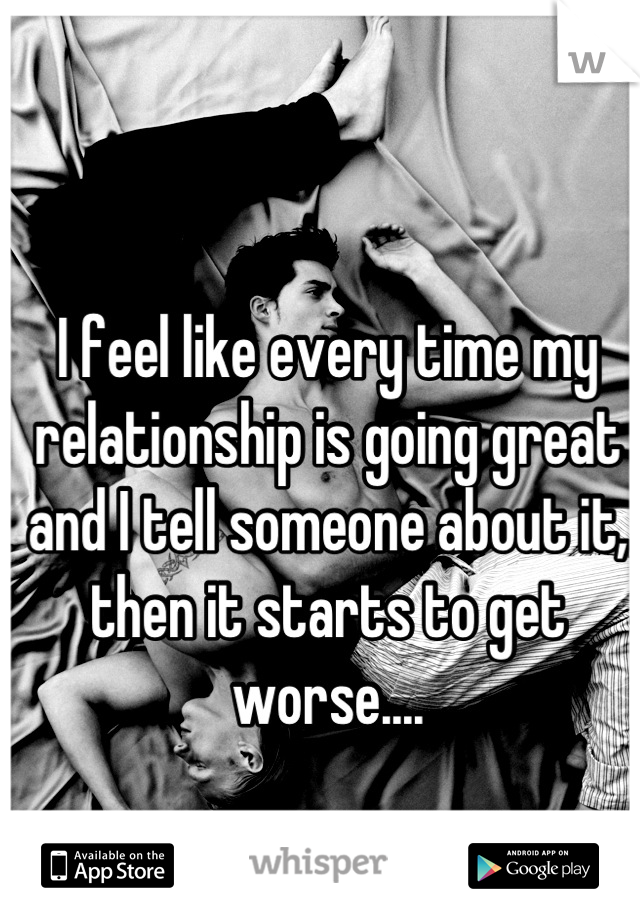 I feel like every time my relationship is going great and I tell someone about it, then it starts to get worse....