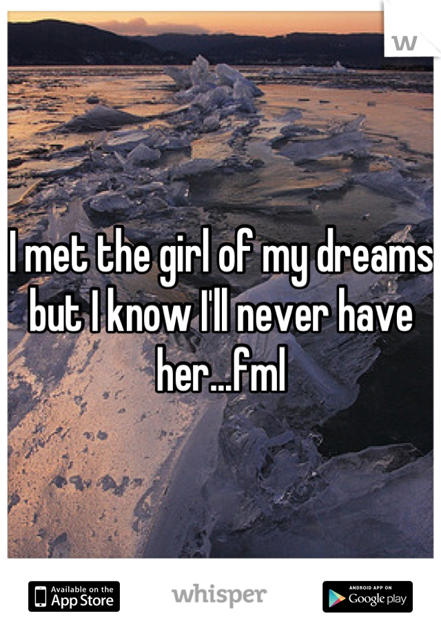 I met the girl of my dreams but I know I'll never have her...fml