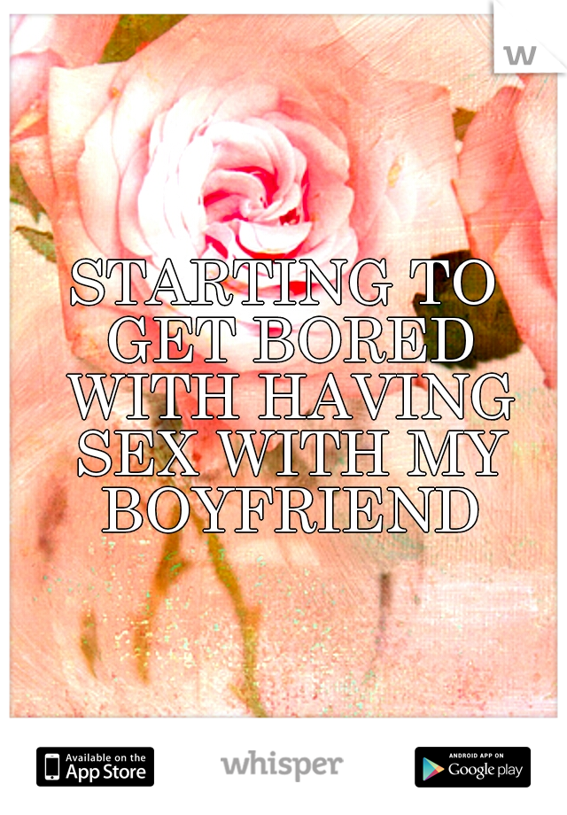 STARTING TO GET BORED WITH HAVING SEX WITH MY BOYFRIEND