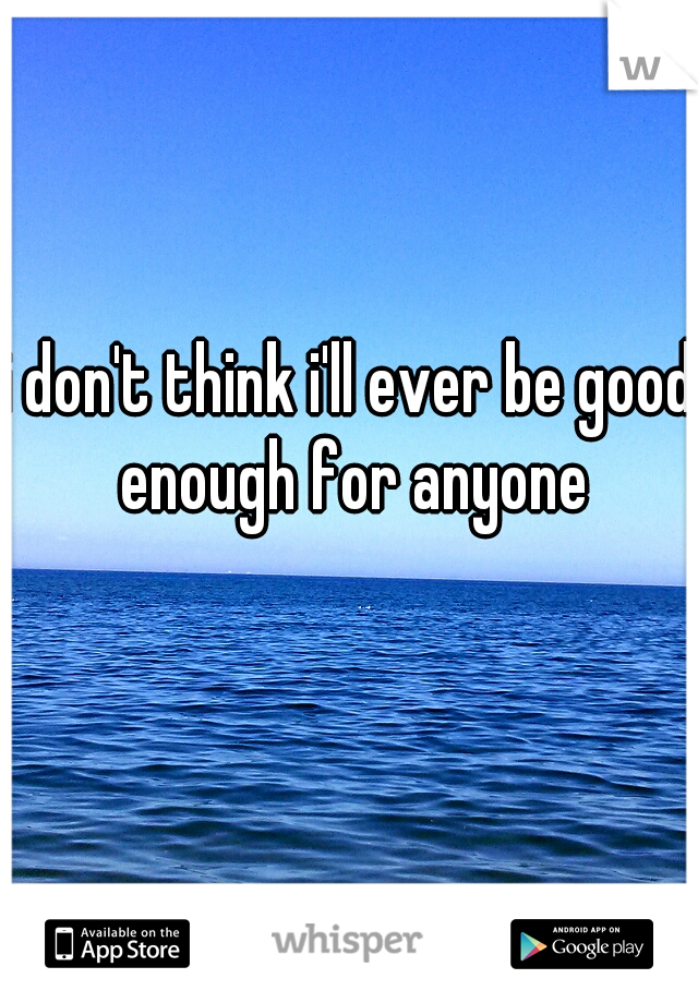 i don't think i'll ever be good enough for anyone