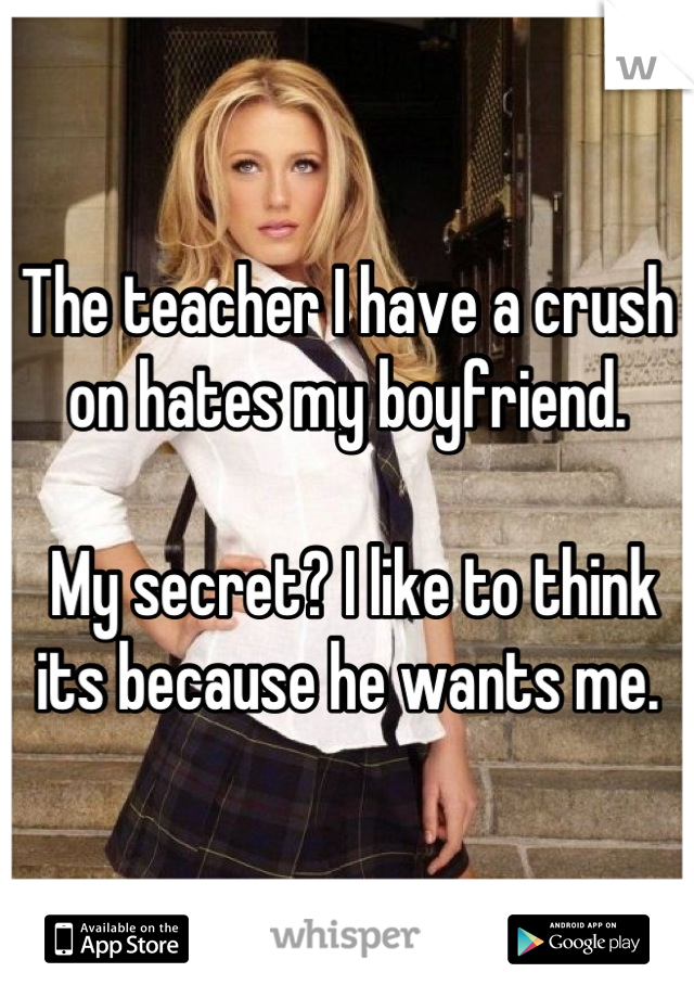 The teacher I have a crush on hates my boyfriend.

 My secret? I like to think its because he wants me.