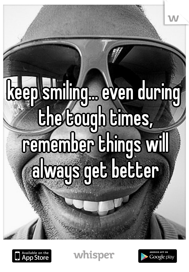 keep smiling... even during the tough times, remember things will always get better