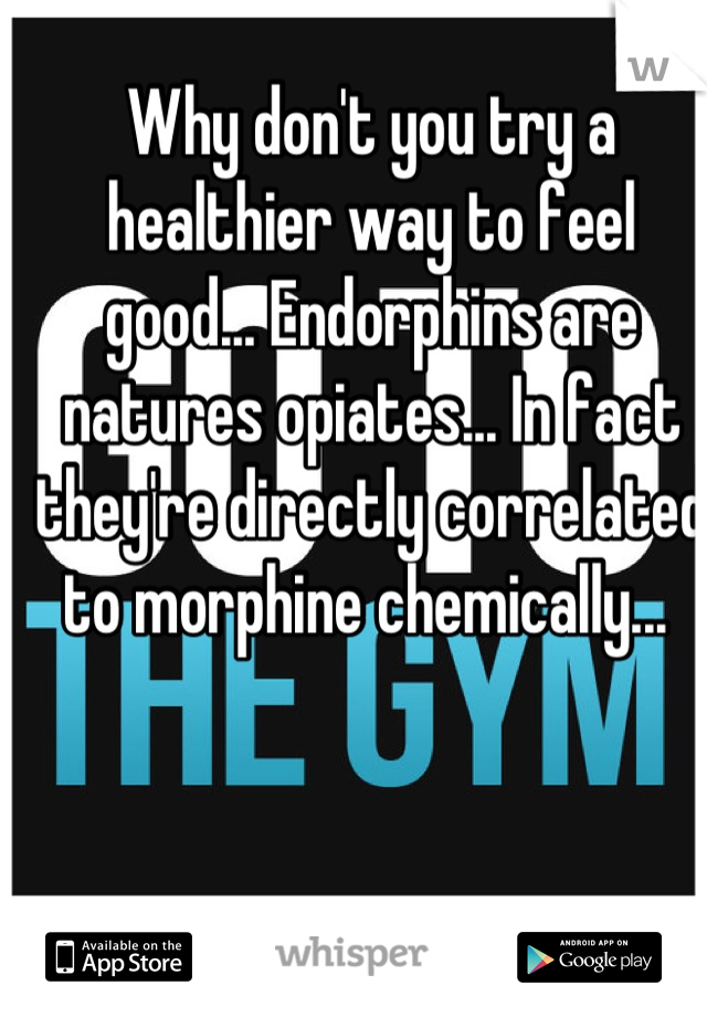 Why don't you try a healthier way to feel good... Endorphins are natures opiates... In fact they're directly correlated to morphine chemically... 