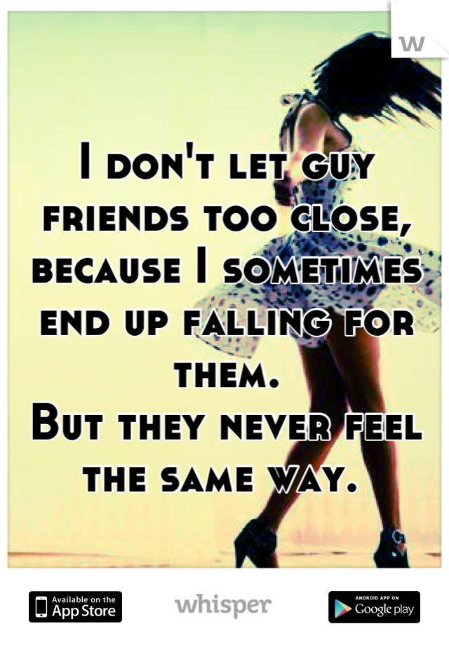 I don't let guy friends too close, because I sometimes end up falling for them.
But they never feel the same way. 