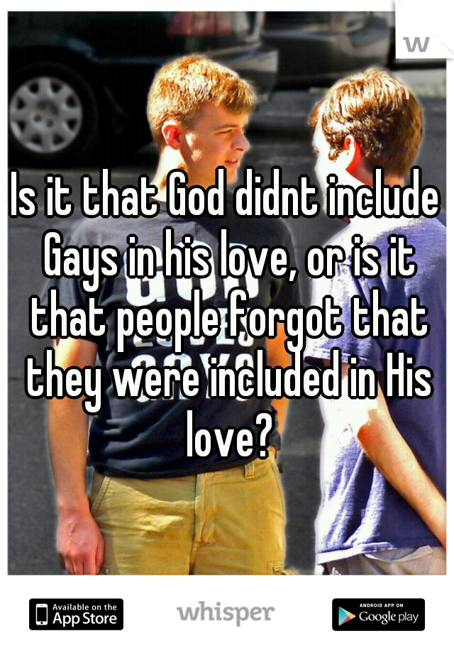 Is it that God didnt include Gays in his love, or is it that people forgot that they were included in His love?