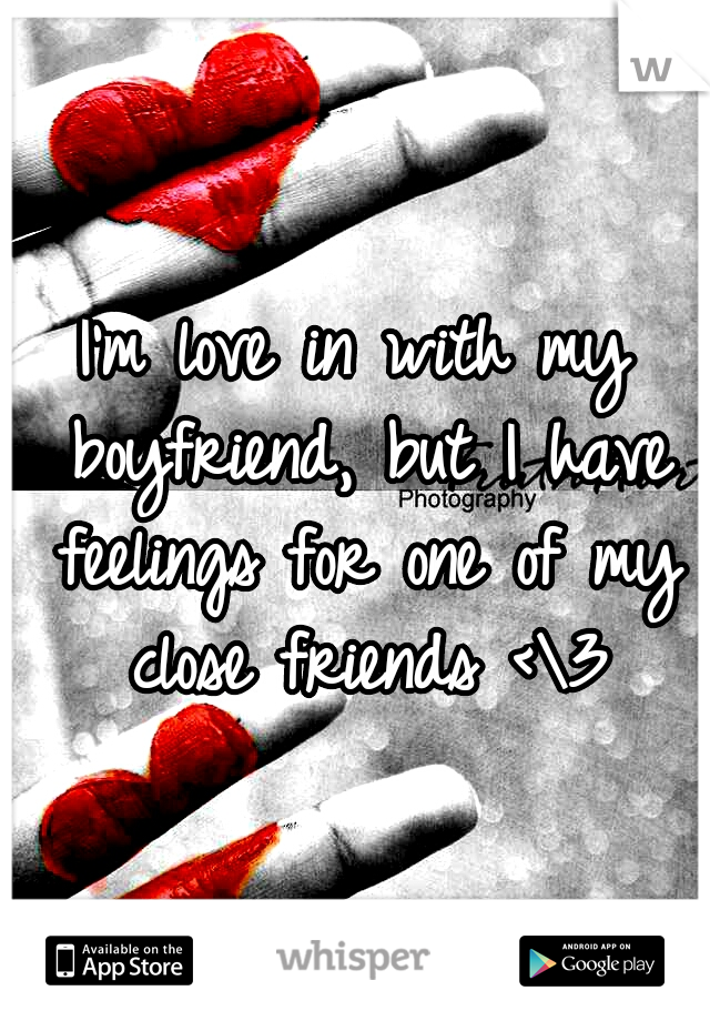 I'm love in with my boyfriend, but I have feelings for one of my close friends <\3