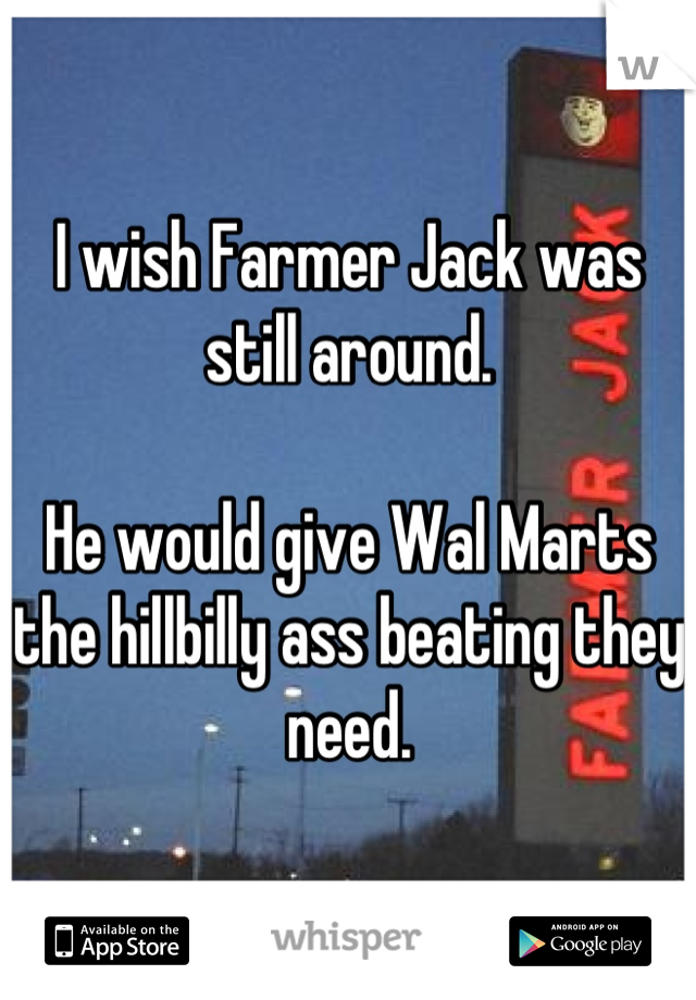 I wish Farmer Jack was still around.

He would give Wal Marts the hillbilly ass beating they need.