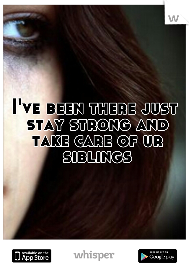 I've been there just stay strong and take care of ur siblings