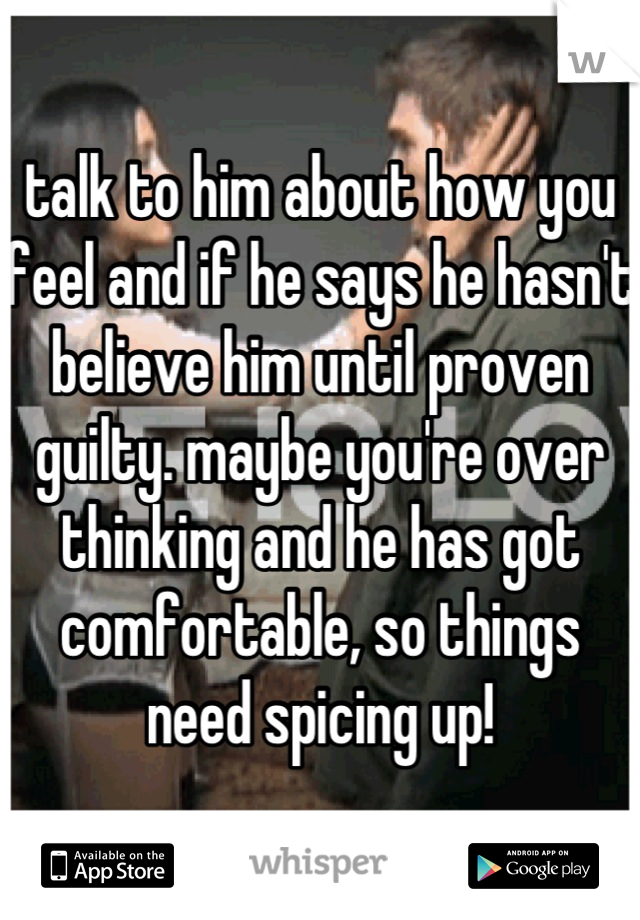 talk to him about how you feel and if he says he hasn't believe him until proven guilty. maybe you're over thinking and he has got comfortable, so things need spicing up!