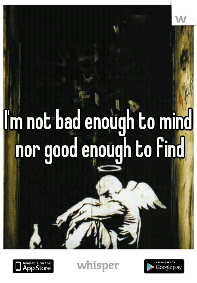 I'm not bad enough to mind nor good enough to find