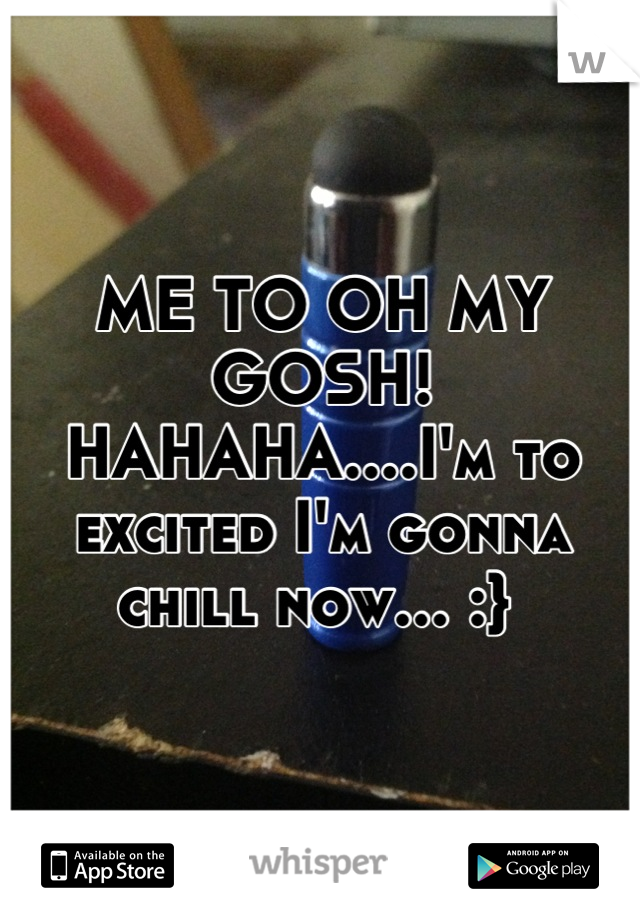 ME TO OH MY GOSH! HAHAHA....I'm to excited I'm gonna chill now... :} 