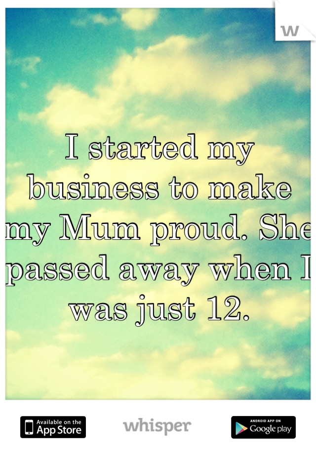 I started my business to make my Mum proud. She passed away when I was just 12.