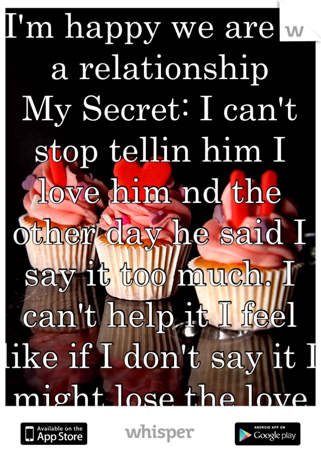 I'm happy we are in a relationship
My Secret: I can't stop tellin him I love him nd the other day he said I say it too much. I can't help it I feel like if I don't say it I might lose the love