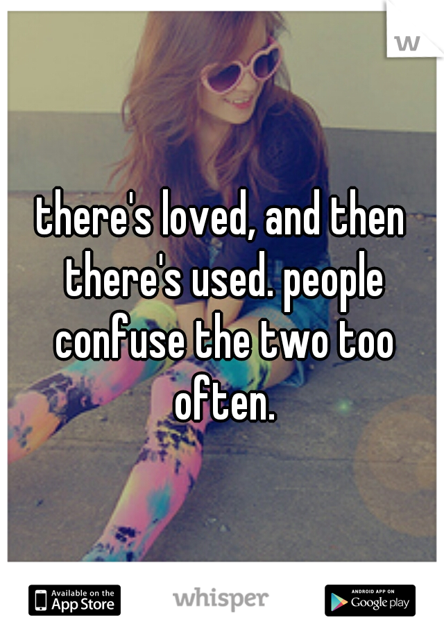 there's loved, and then there's used. people confuse the two too often.