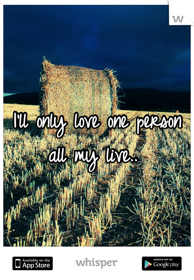 I'll only love one person all my live.. 