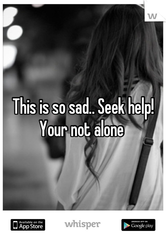 This is so sad.. Seek help! Your not alone 