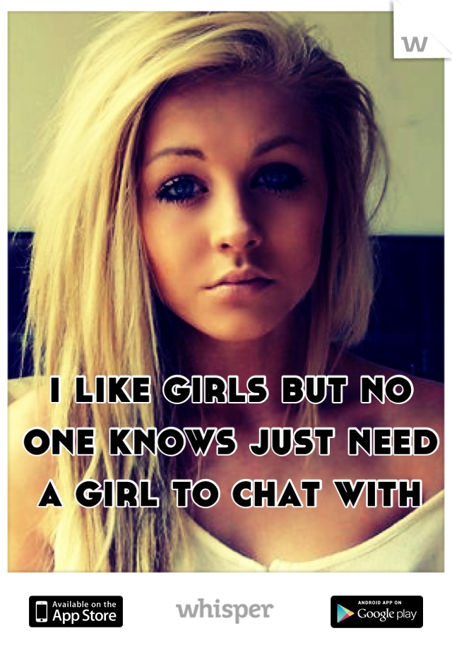 i like girls but no one knows just need a girl to chat with