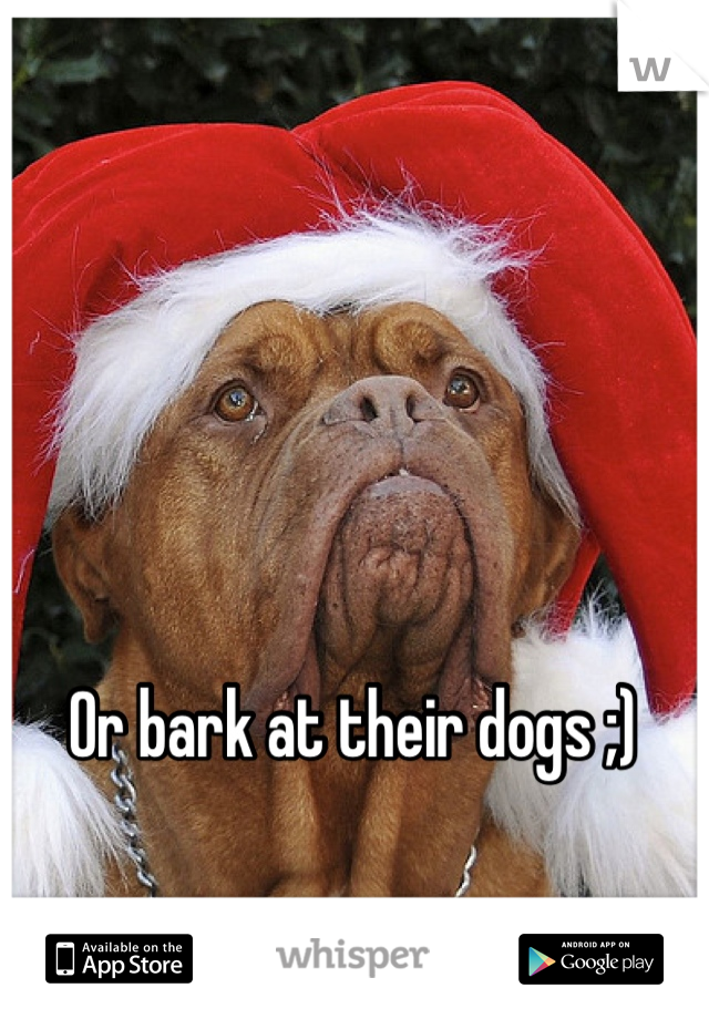 Or bark at their dogs ;)