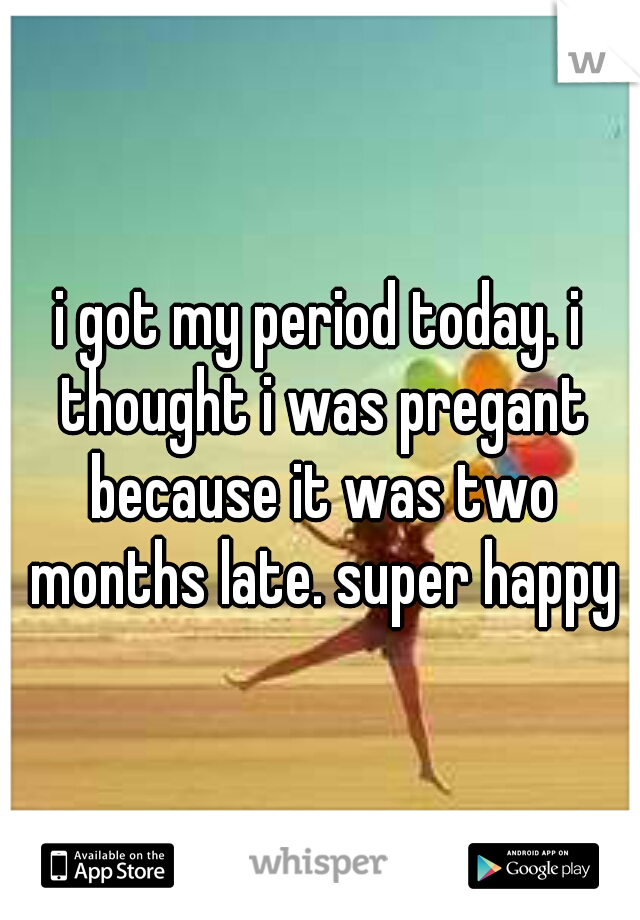 i got my period today. i thought i was pregant because it was two months late. super happy