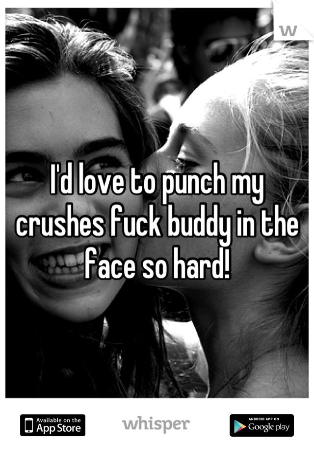 I'd love to punch my crushes fuck buddy in the face so hard!