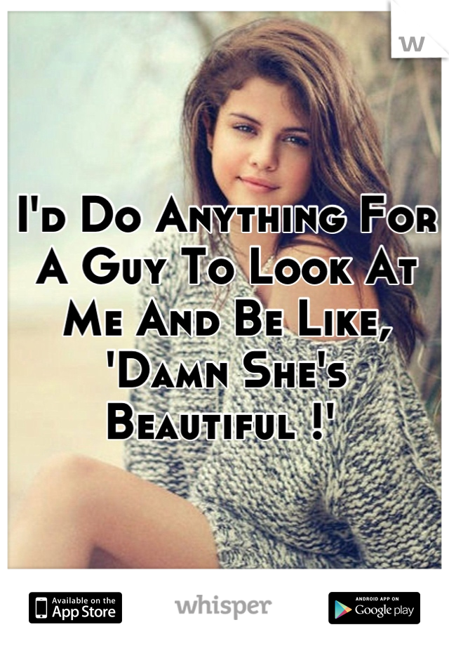 I'd Do Anything For A Guy To Look At Me And Be Like, 'Damn She's Beautiful !' 