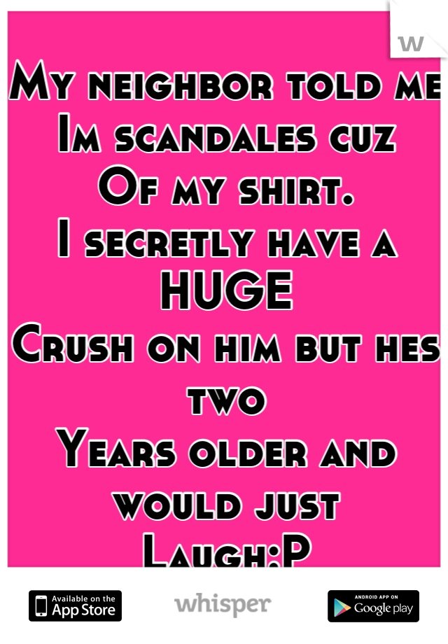 My neighbor told me
Im scandales cuz
Of my shirt.
I secretly have a HUGE
Crush on him but hes two
Years older and would just 
Laugh:P