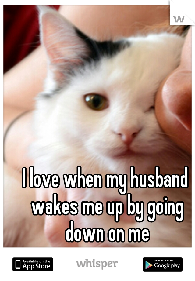 I love when my husband wakes me up by going down on me