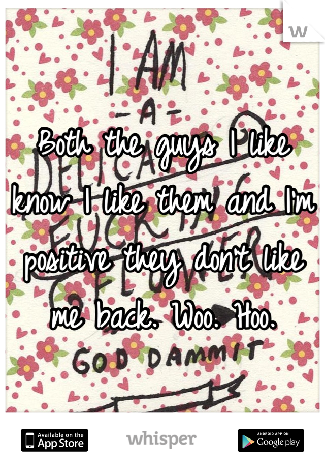 Both the guys I like know I like them and I'm positive they don't like me back. Woo. Hoo.