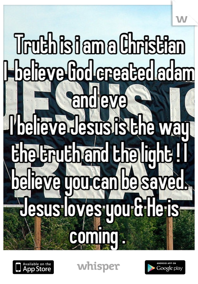 Truth is i am a Christian 
I  believe God created adam and eve
I believe Jesus is the way the truth and the light ! I believe you can be saved. Jesus loves you & He is coming . 