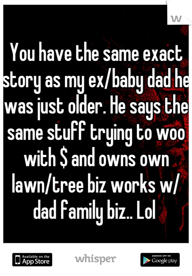 You have the same exact story as my ex/baby dad he was just older. He says the same stuff trying to woo with $ and owns own lawn/tree biz works w/ dad family biz.. Lol 