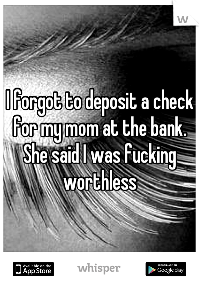 I forgot to deposit a check for my mom at the bank. She said I was fucking worthless