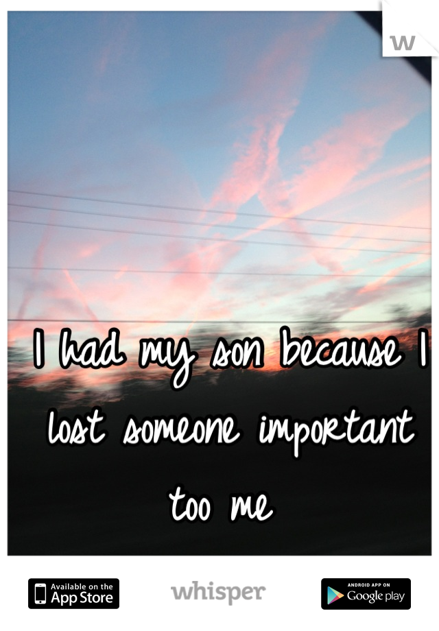 I had my son because I lost someone important too me 