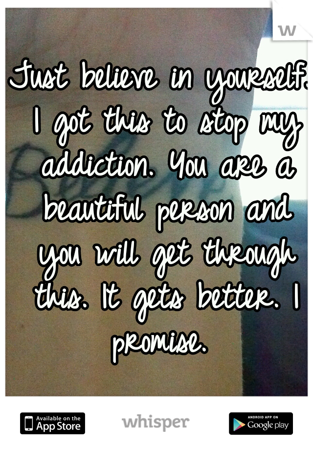 Just believe in yourself. I got this to stop my addiction. You are a beautiful person and you will get through this. It gets better. I promise. 