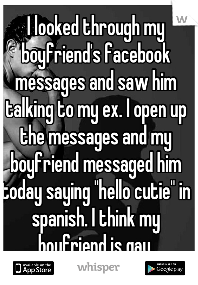 I looked through my boyfriend's facebook messages and saw him talking to my ex. I open up the messages and my boyfriend messaged him today saying "hello cutie" in spanish. I think my boyfriend is gay.