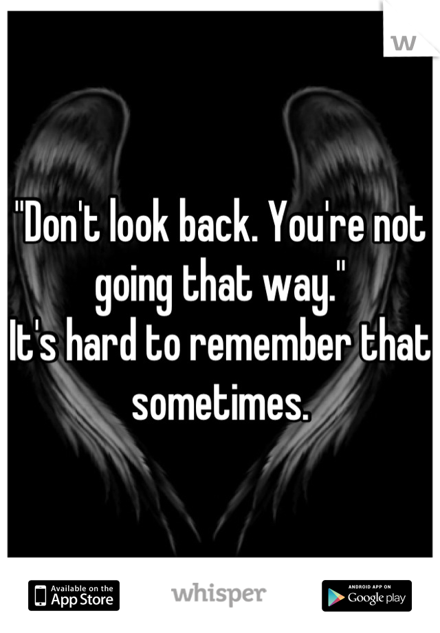 "Don't look back. You're not going that way." 
It's hard to remember that sometimes.