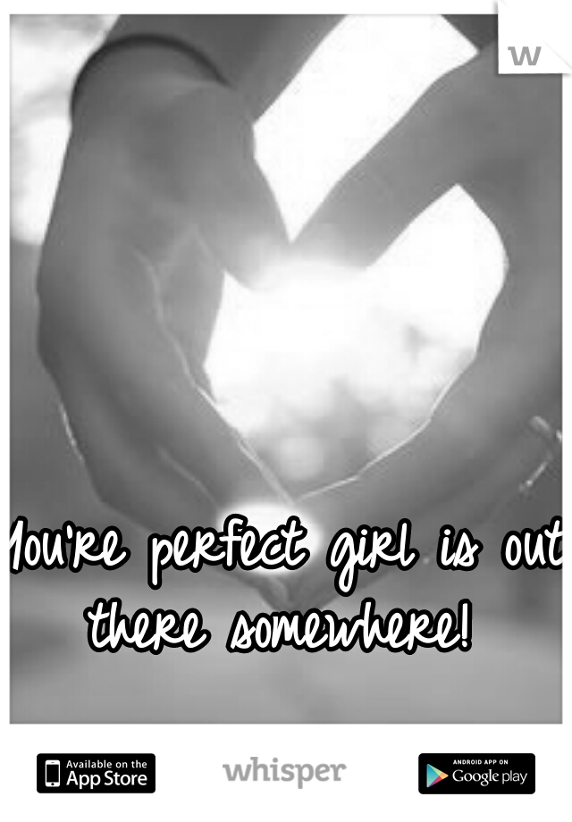 You're perfect girl is out there somewhere! 