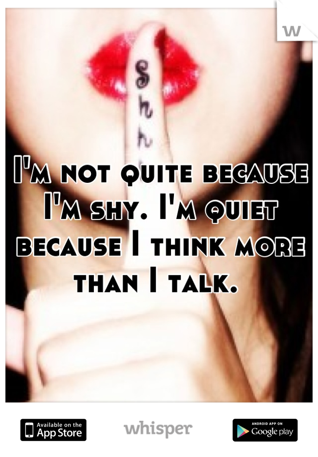 I'm not quite because I'm shy. I'm quiet because I think more than I talk. 