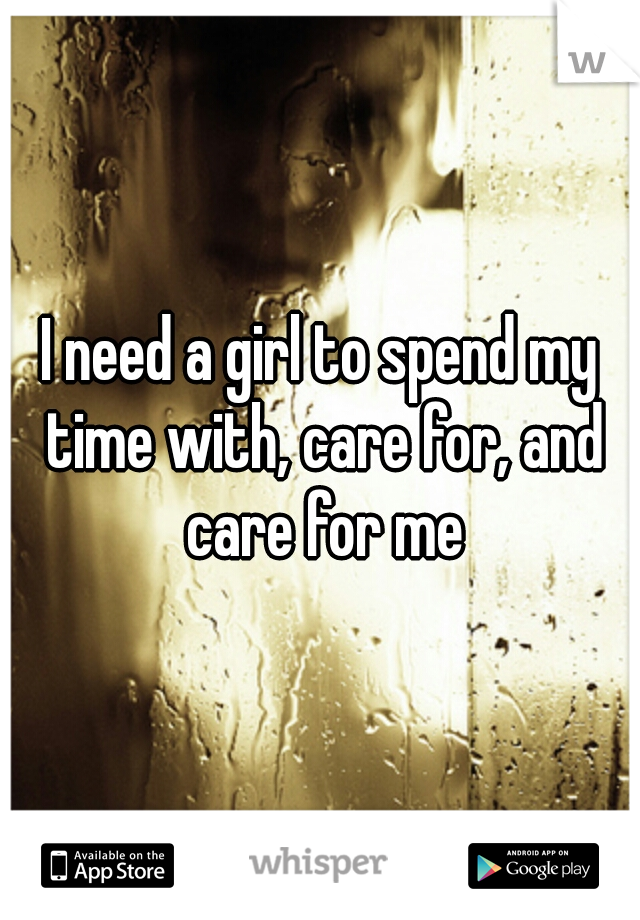 I need a girl to spend my time with, care for, and care for me