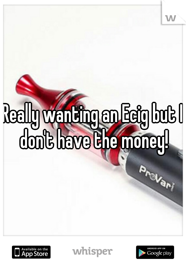 Really wanting an Ecig but I don't have the money!