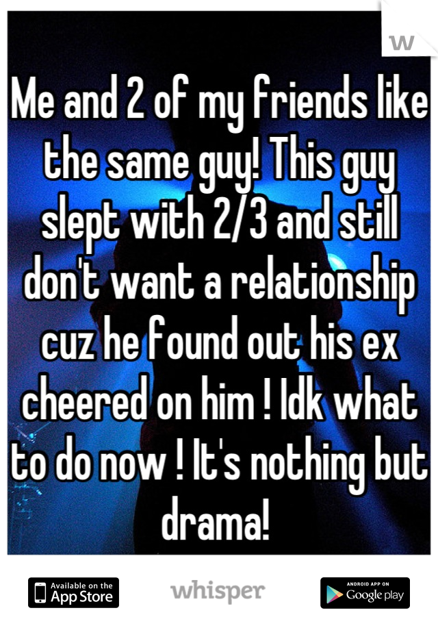 Me and 2 of my friends like the same guy! This guy slept with 2/3 and still don't want a relationship cuz he found out his ex cheered on him ! Idk what to do now ! It's nothing but drama! 