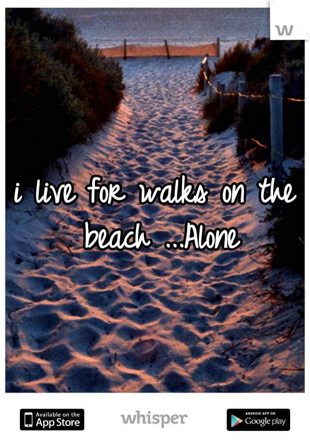 i live for walks on the beach ...Alone