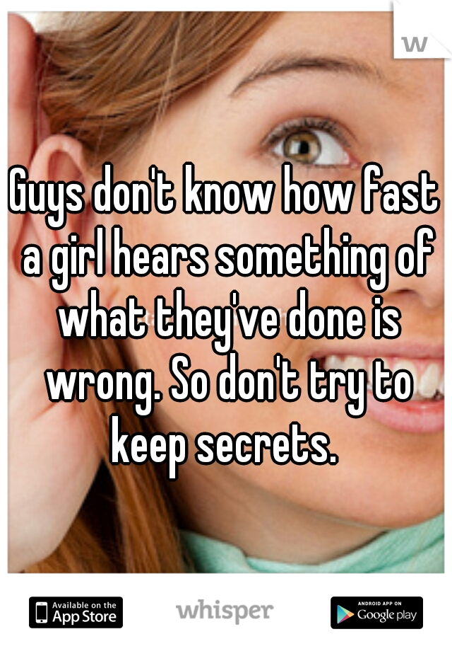 Guys don't know how fast a girl hears something of what they've done is wrong. So don't try to keep secrets. 