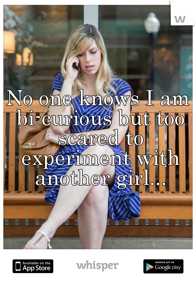 No one knows I am bi-curious but too scared to experiment with another girl...