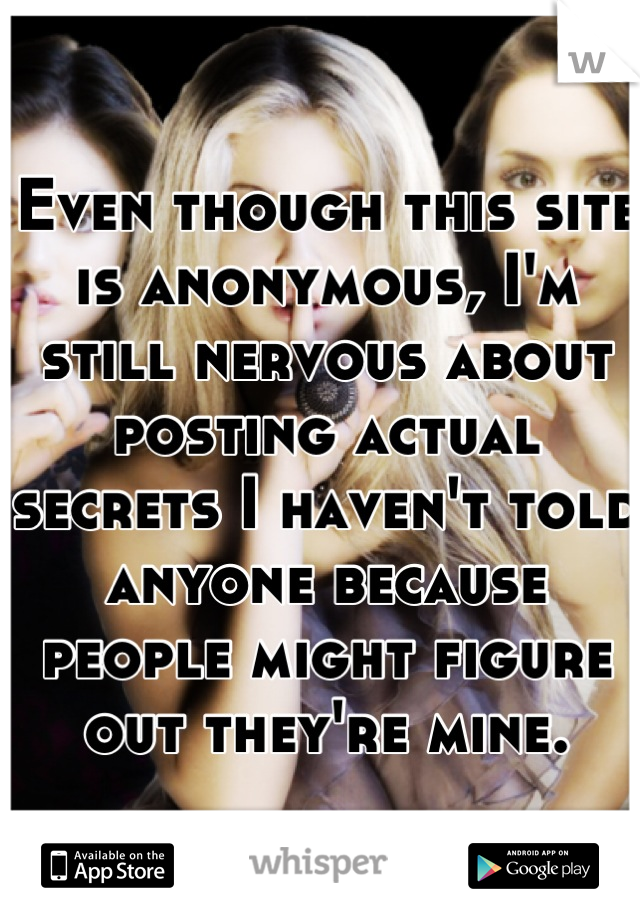 Even though this site is anonymous, I'm still nervous about posting actual secrets I haven't told anyone because people might figure out they're mine.