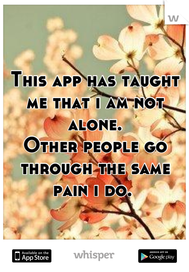 This app has taught me that i am not alone.
Other people go through the same pain i do. 