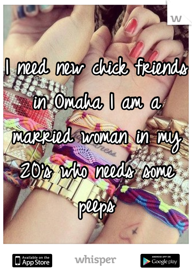 I need new chick friends in Omaha I am a married woman in my 20's who needs some peeps