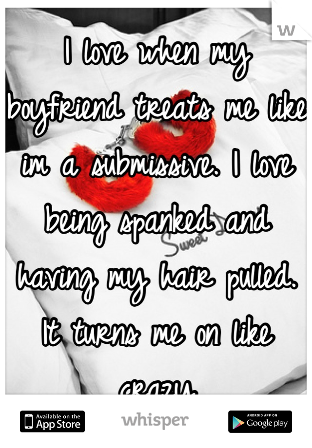 I love when my boyfriend treats me like im a submissive. I love being spanked and having my hair pulled. It turns me on like crazy