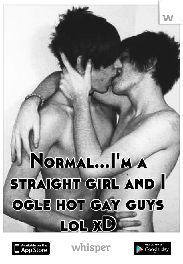 Normal...I'm a straight girl and I ogle hot gay guys lol xD