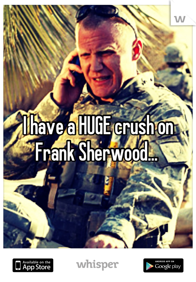 I have a HUGE crush on Frank Sherwood... 