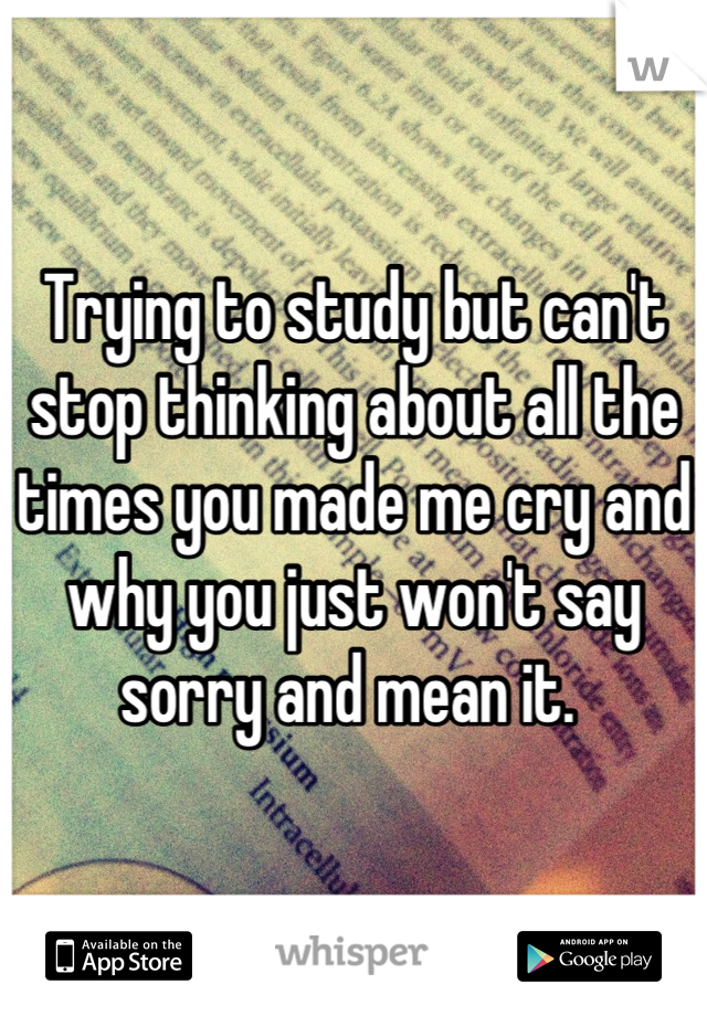 Trying to study but can't stop thinking about all the times you made me cry and why you just won't say sorry and mean it. 